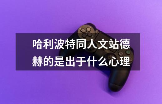 哈利波特同人文站德赫的是出于什么心理-第1张-游戏信息-龙启网