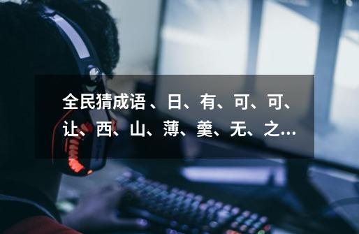 全民猜成语 、日、有、可、可、让、西、山、薄、羹、无、之、杯这些是什么成语-第1张-游戏信息-龙启网