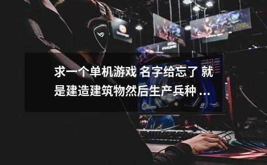 求一个单机游戏 名字给忘了 就是建造建筑物然后生产兵种 生产出来的人不受你控制 自由移动自己买东西升级-第1张-游戏信息-龙启网