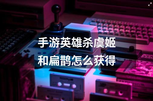 手游英雄杀虞姬和扁鹊怎么获得-第1张-游戏信息-龙启网