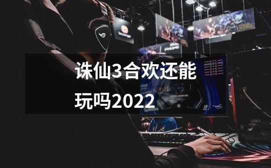 诛仙3合欢还能玩吗2022-第1张-游戏信息-龙启网