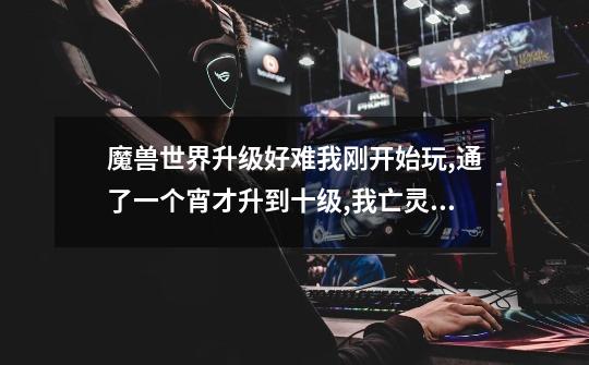 魔兽世界升级好难我刚开始玩,通了一个宵才升到十级,我亡灵法师,挂N次了为什么别人都说七天就能升到70-第1张-游戏信息-龙启网