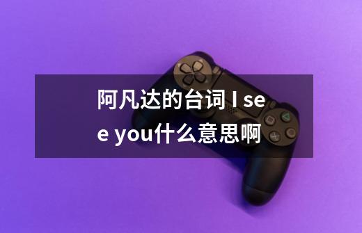 阿凡达的台词 I see you什么意思啊-第1张-游戏信息-龙启网