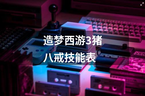 造梦西游3猪八戒技能表-第1张-游戏信息-龙启网
