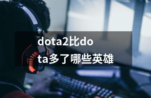 dota2比dota多了哪些英雄-第1张-游戏信息-龙启网