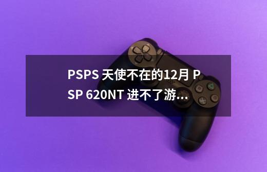 PSPS 天使不在的12月 PSP 6.20NT 进不了游戏一进就黑屏...死机-第1张-游戏信息-龙启网