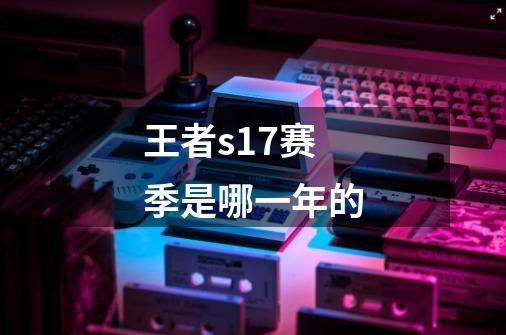 王者s17赛季是哪一年的-第1张-游戏信息-龙启网