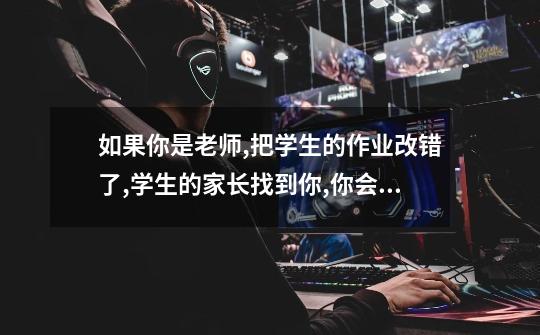 如果你是老师,把学生的作业改错了,学生的家长找到你,你会怎样做-第1张-游戏信息-龙启网
