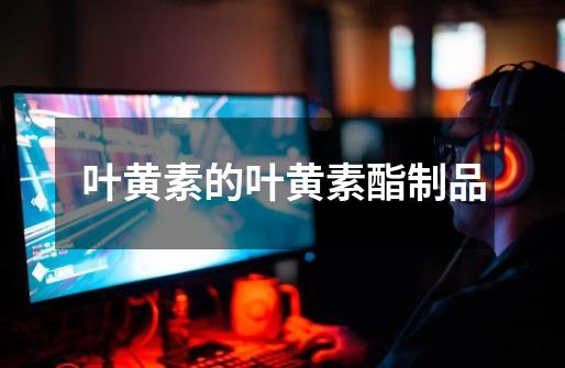 叶黄素的叶黄素酯制品-第1张-游戏信息-龙启网