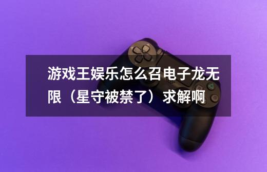 游戏王娱乐怎么召电子龙无限(星守被禁了)求解啊-第1张-游戏信息-龙启网