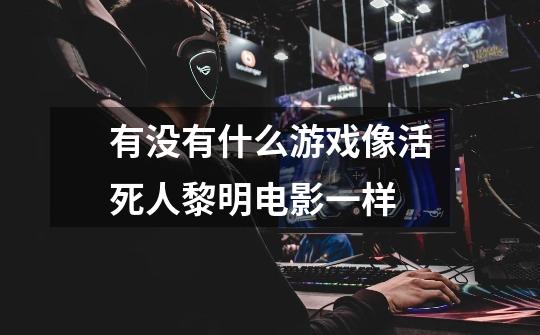 有没有什么游戏像活死人黎明电影一样-第1张-游戏信息-龙启网