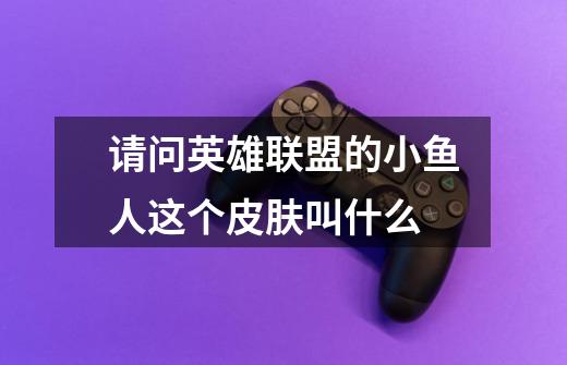 请问英雄联盟的小鱼人这个皮肤叫什么-第1张-游戏信息-龙启网