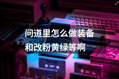 问道里怎么做装备和改粉黄绿等啊-第1张-游戏信息-龙启网