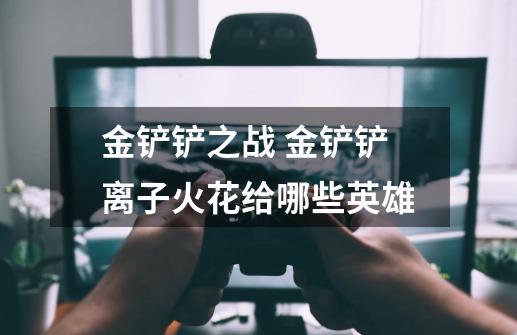 金铲铲之战 金铲铲离子火花给哪些英雄-第1张-游戏信息-龙启网