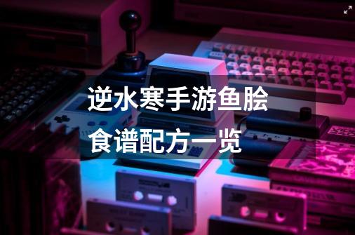 逆水寒手游鱼脍食谱配方一览-第1张-游戏信息-龙启网
