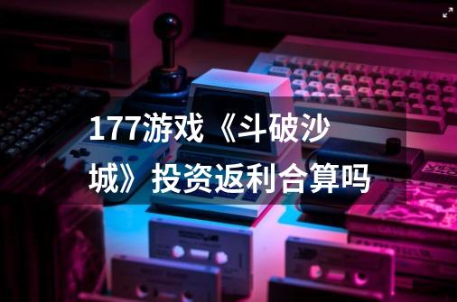 177游戏《斗破沙城》投资返利合算吗-第1张-游戏信息-龙启网