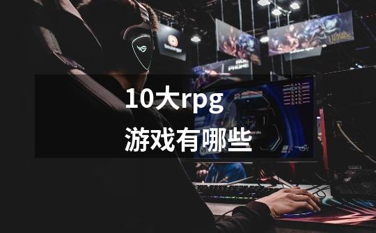 10大rpg游戏有哪些-第1张-游戏信息-龙启网