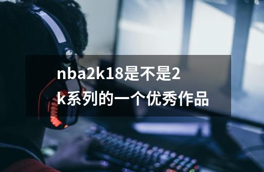 nba2k18是不是2k系列的一个优秀作品-第1张-游戏信息-龙启网