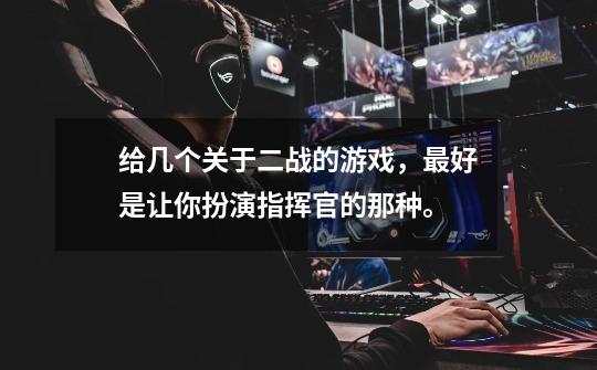 给几个关于二战的游戏，最好是让你扮演指挥官的那种。-第1张-游戏信息-龙启网