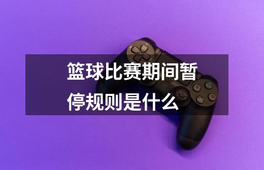 篮球比赛期间暂停规则是什么-第1张-游戏信息-龙启网