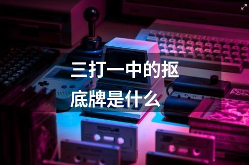 三打一中的抠底牌是什么-第1张-游戏信息-龙启网