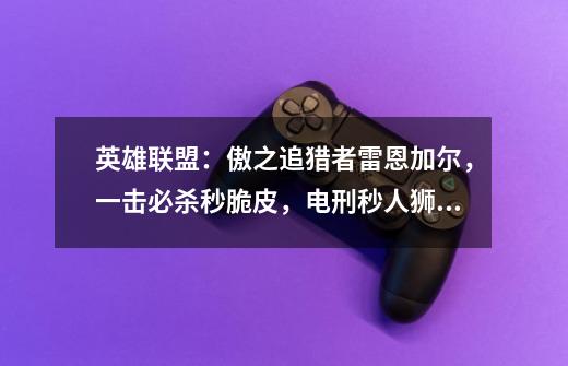 英雄联盟:傲之追猎者雷恩加尔,一击必杀秒脆皮,电刑秒人狮子狗-第1张-游戏信息-龙启网