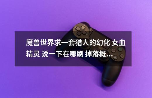 魔兽世界求一套猎人的幻化 女血精灵 说一下在哪刷 掉落概率有多大-第1张-游戏信息-龙启网