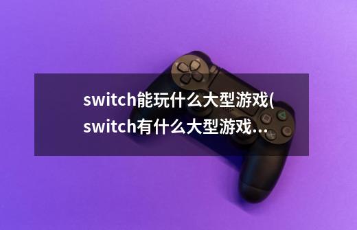 switch能玩什么大型游戏(switch有什么大型游戏)-第1张-游戏信息-龙启网