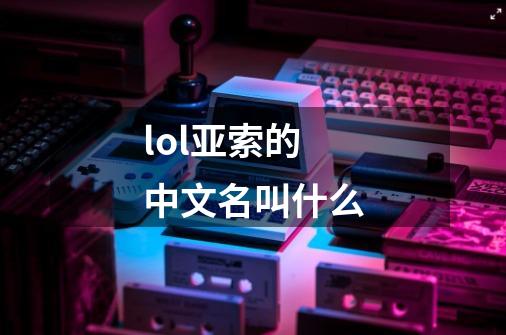 lol亚索的中文名叫什么-第1张-游戏信息-龙启网