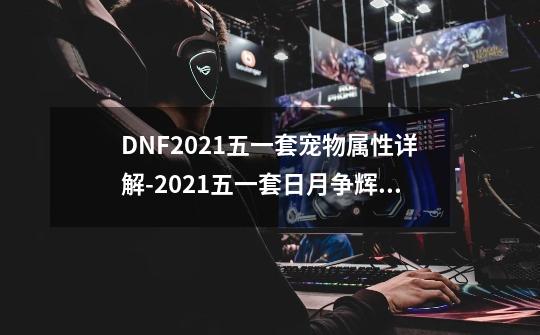 DNF2021五一套宠物属性详解-2021五一套日月争辉宠物属性介绍-第1张-游戏信息-龙启网