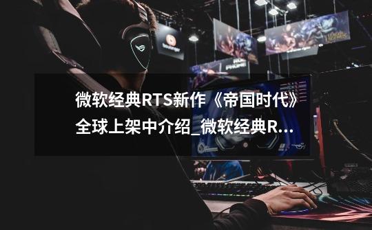 微软经典RTS新作《帝国时代》全球上架中介绍_微软经典RTS新作《帝国时代》全球上架中是什么-第1张-游戏信息-龙启网