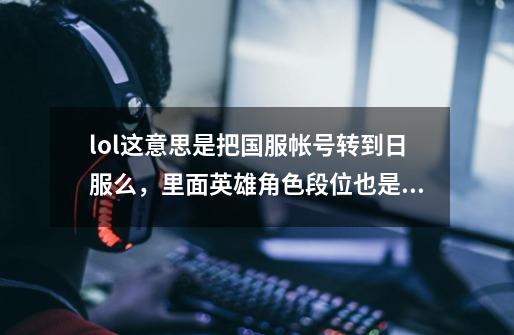 lol这意思是把国服帐号转到日服么，里面英雄角色段位也是么-第1张-游戏信息-龙启网