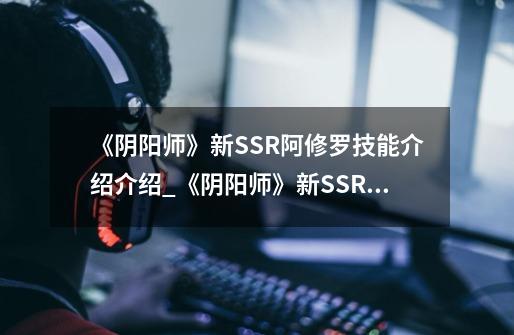 《阴阳师》新SSR阿修罗技能介绍介绍_《阴阳师》新SSR阿修罗技能介绍是什么-第1张-游戏信息-龙启网