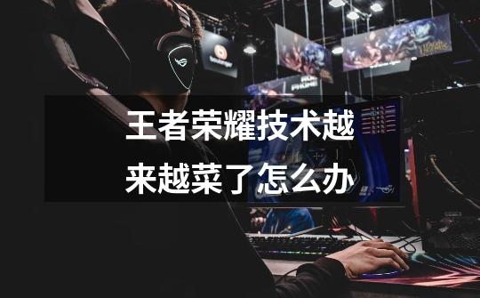 王者荣耀技术越来越菜了怎么办-第1张-游戏信息-龙启网
