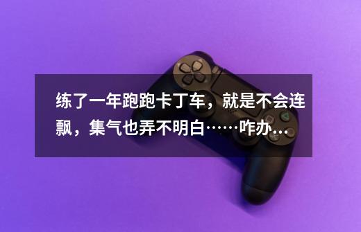 练了一年跑跑卡丁车,就是不会连飘,集气也弄不明白……咋办呢-第1张-游戏信息-龙启网