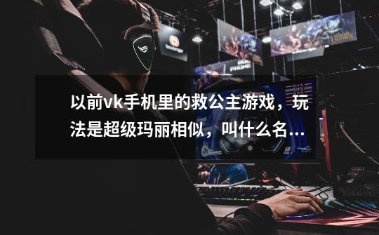 以前vk手机里的救公主游戏,玩法是超级玛丽相似,叫什么名字-第1张-游戏信息-龙启网