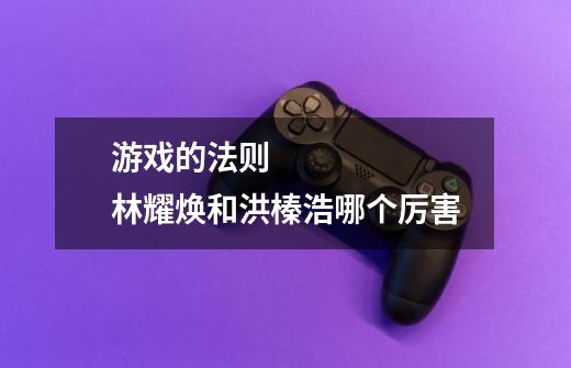 游戏的法则 林耀焕和洪榛浩哪个厉害-第1张-游戏信息-龙启网