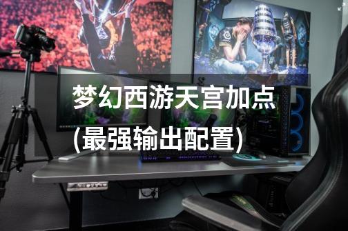 梦幻西游天宫加点(最强输出配置)-第1张-游戏信息-龙启网