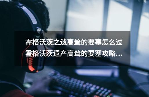 霍格沃茨之遗高耸的要塞怎么过 霍格沃茨遗产高耸的要塞攻略介绍-第1张-游戏信息-龙启网