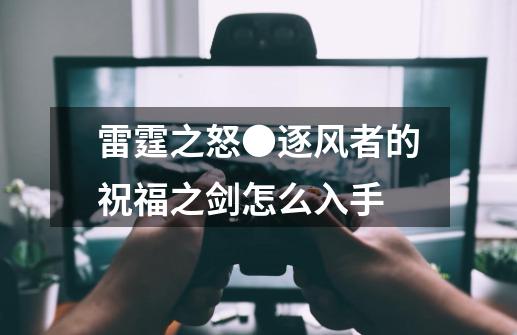 雷霆之怒●逐风者的祝福之剑怎么入手-第1张-游戏信息-龙启网