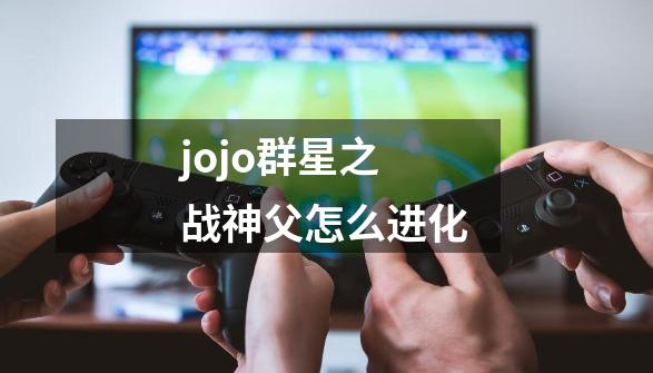 jojo群星之战神父怎么进化-第1张-游戏信息-龙启网
