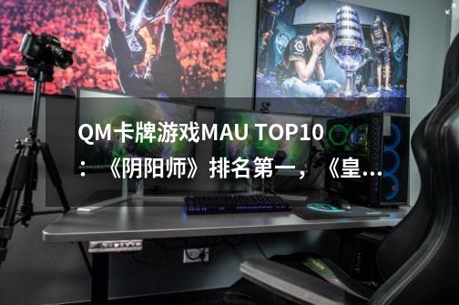 QM卡牌游戏MAU TOP10:《阴阳师》排名第一,《皇室战争》广受中年男性喜爱-第1张-游戏信息-龙启网
