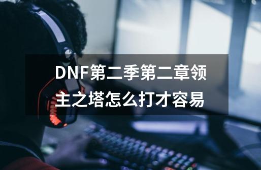 DNF第二季第二章领主之塔怎么打才容易-第1张-游戏信息-龙启网