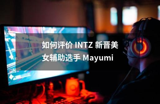 如何评价 INTZ 新晋美女辅助选手 Mayumi-第1张-游戏信息-龙启网
