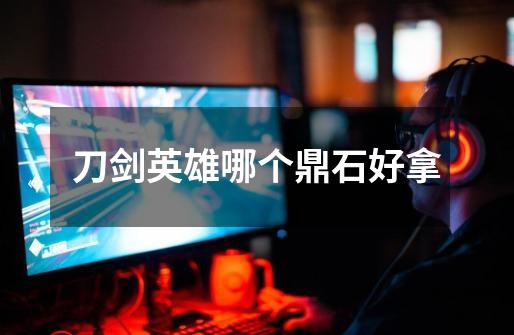 刀剑英雄哪个鼎石好拿-第1张-游戏信息-龙启网