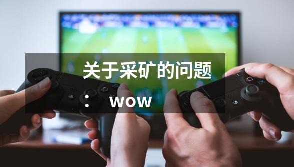 关于采矿的问题：  wow-第1张-游戏信息-龙启网