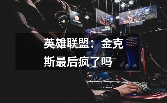英雄联盟:金克斯最后疯了吗-第1张-游戏信息-龙启网