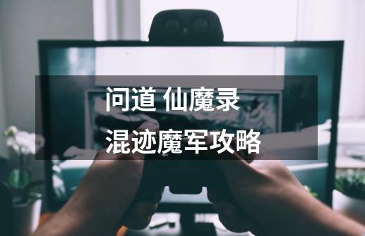 问道 仙魔录混迹魔军攻略-第1张-游戏信息-龙启网