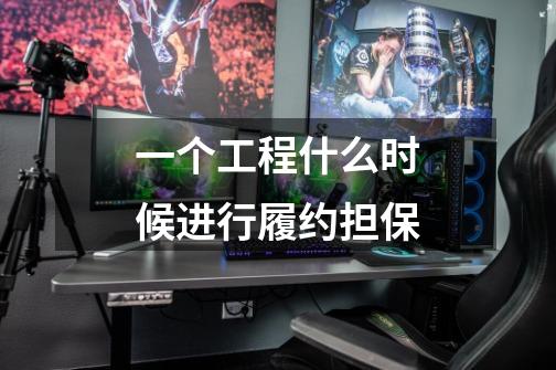 一个工程什么时候进行履约担保-第1张-游戏信息-龙启网