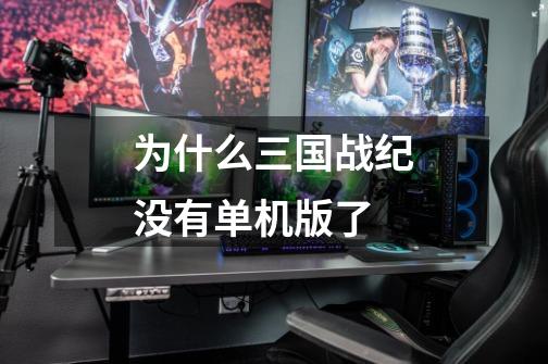 为什么三国战纪没有单机版了-第1张-游戏信息-龙启网